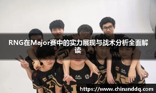 RNG在Major赛中的实力展现与战术分析全面解读