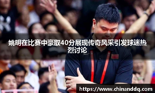姚明在比赛中豪取40分展现传奇风采引发球迷热烈讨论