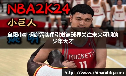 阜阳小姚明崭露头角引发篮球界关注未来可期的少年天才