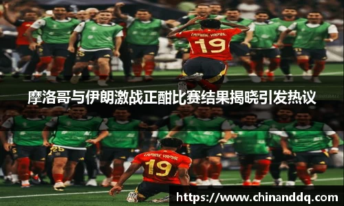 摩洛哥与伊朗激战正酣比赛结果揭晓引发热议