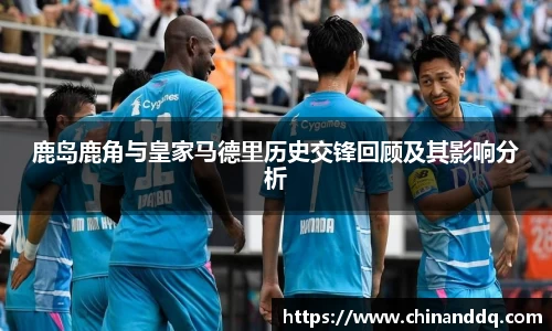鹿岛鹿角与皇家马德里历史交锋回顾及其影响分析