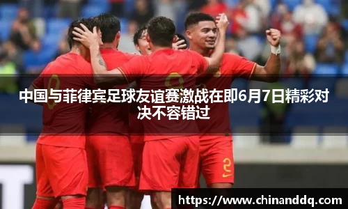 中国与菲律宾足球友谊赛激战在即6月7日精彩对决不容错过