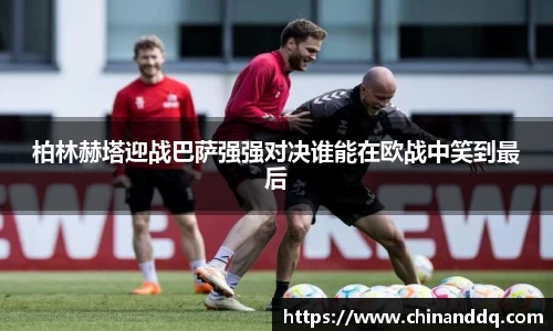 柏林赫塔迎战巴萨强强对决谁能在欧战中笑到最后