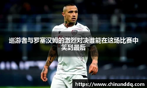 巡游者与罗塞汉姆的激烈对决谁能在这场比赛中笑到最后
