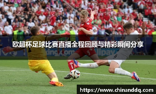 欧超杯足球比赛直播全程回顾与精彩瞬间分享