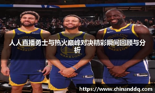 人人直播勇士与热火巅峰对决精彩瞬间回顾与分析