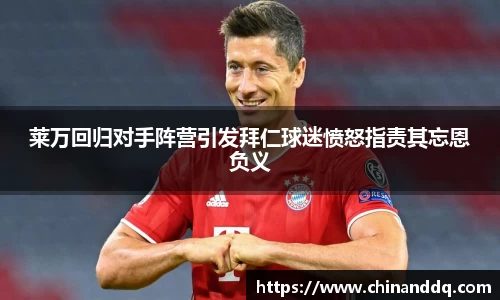 莱万回归对手阵营引发拜仁球迷愤怒指责其忘恩负义