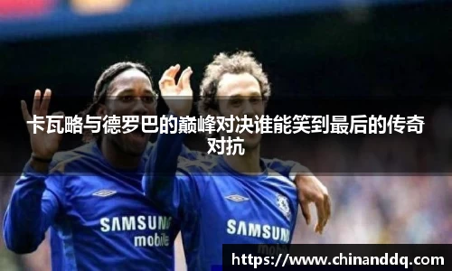 卡瓦略与德罗巴的巅峰对决谁能笑到最后的传奇对抗