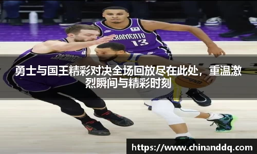 勇士与国王精彩对决全场回放尽在此处，重温激烈瞬间与精彩时刻