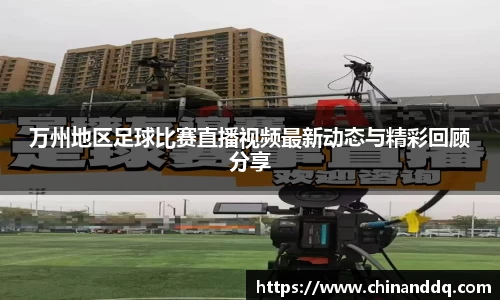 万州地区足球比赛直播视频最新动态与精彩回顾分享