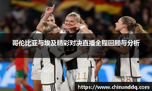 哥伦比亚与埃及精彩对决直播全程回顾与分析