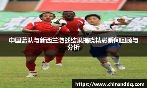 中国蓝队与新西兰激战结果揭晓精彩瞬间回顾与分析